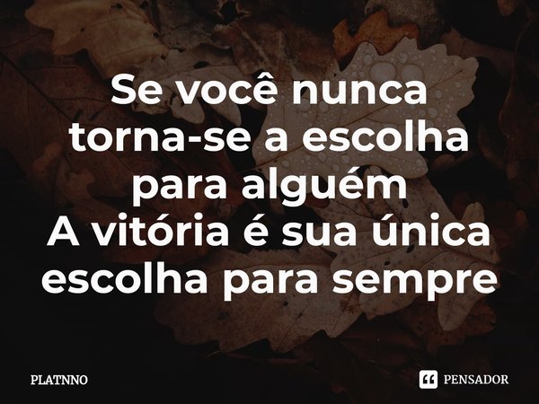 ⁠Se você nunca torna-se a escolha para alguém
A vitória é sua única escolha para sempre... Frase de PLATNNO.