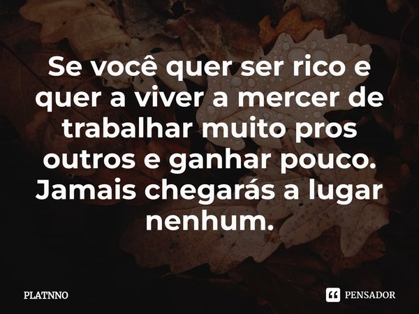 ⁠Se você quer ser rico e quer a viver a mercer de trabalhar muito pros outros e ganhar pouco.
Jamais chegarás a lugar nenhum.... Frase de PLATNNO.