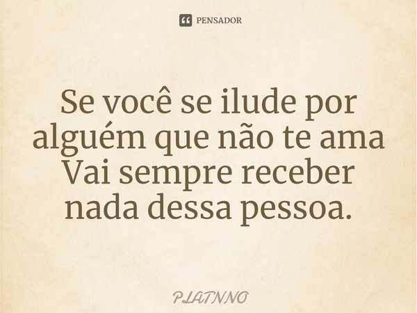 ⁠Se você se ilude por alguém que não te ama
Vai sempre receber nada dessa pessoa.... Frase de PLATNNO.