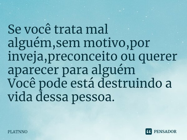 Se você trata mal alguém,sem motivo,por inveja,preconceito ou querer aparecer para alguém
Você pode está destruindo a vida dessa pessoa.⁠... Frase de PLATNNO.