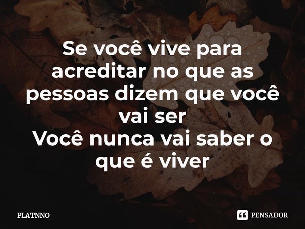 ⁠Se você vive para acreditar no que as pessoas dizem que você vai ser
Você nunca vai saber o que é viver... Frase de PLATNNO.