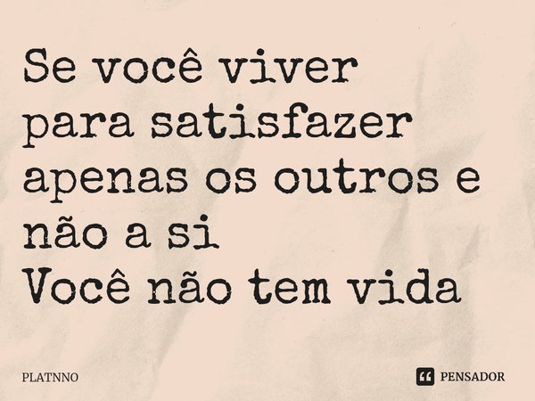 ⁠Se você viver
para satisfazer apenas os outros e não a si
Você não tem vida... Frase de PLATNNO.