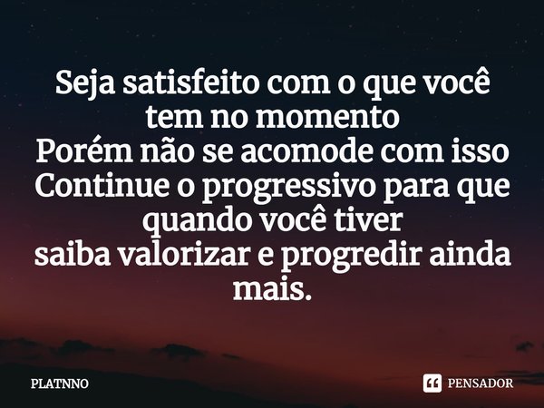 ⁠Seja satisfeito com o que você tem no momento
Porém não se acomode com isso
Continue o progressivo para que quando você tiver
saiba valorizar e progredir ainda... Frase de PLATNNO.