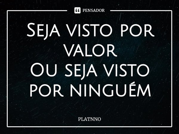 ⁠Seja visto por valor
Ou seja visto por ninguém... Frase de PLATNNO.
