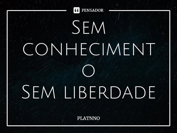 Sem conhecimento
Sem liberdade⁠... Frase de PLATNNO.