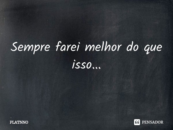 ⁠Sempre farei melhor do que isso...... Frase de PLATNNO.