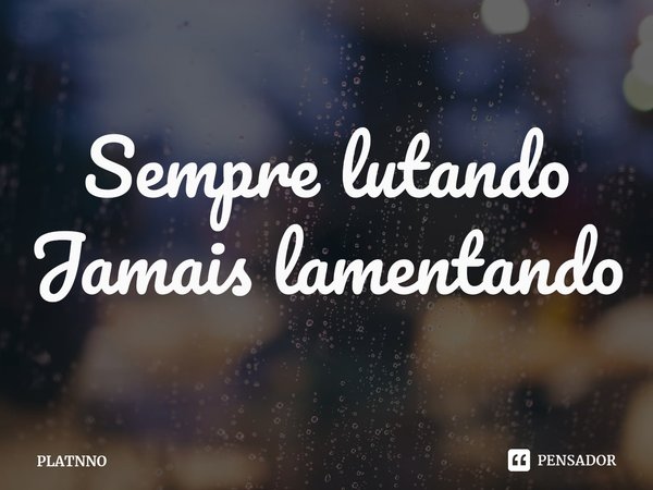 ⁠Sempre lutando
Jamais lamentando... Frase de PLATNNO.