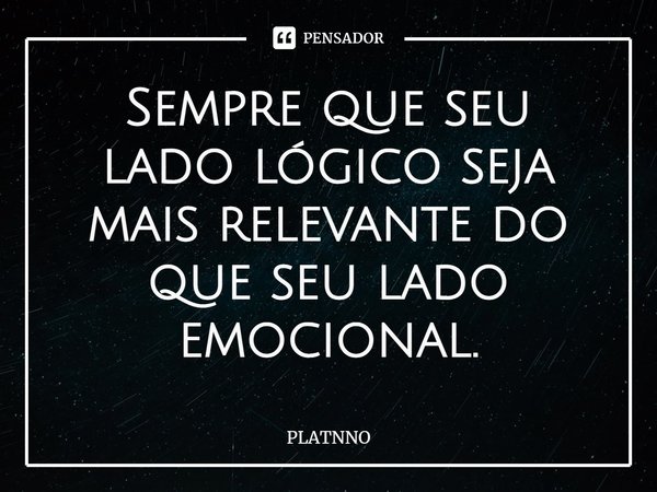 ⁠Sempre que seu lado lógico seja mais relevante do que seu lado emocional.... Frase de PLATNNO.