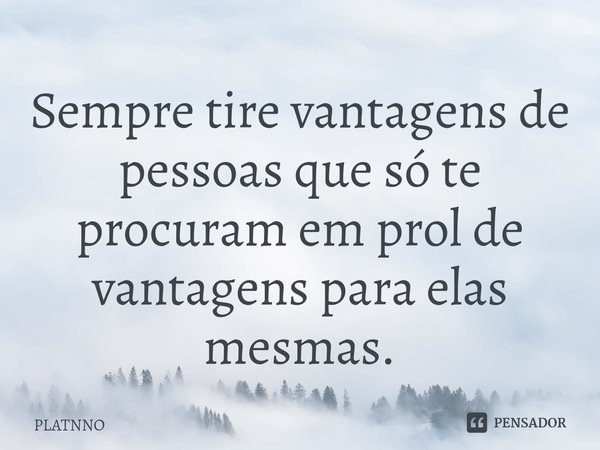 Sempre tire vantagens de pessoas que só te procuram em prol de vantagens⁠ para elas mesmas.... Frase de PLATNNO.