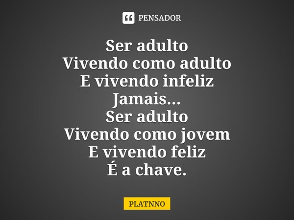 ⁠Ser adulto
Vivendo como adulto
E vivendo infeliz
Jamais...
Ser adulto
Vivendo como jovem
E vivendo feliz
É a chave.... Frase de PLATNNO.