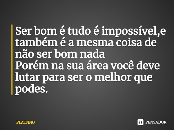 ⁠Ser bom é tudo é impossível,e também é a mesma coisa de não ser bom nada
Porém na sua área você deve lutar para ser o melhor que podes.... Frase de PLATNNO.