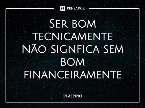 ⁠Ser bom tecnicamente
Não signfica sem bom financeiramente... Frase de PLATNNO.