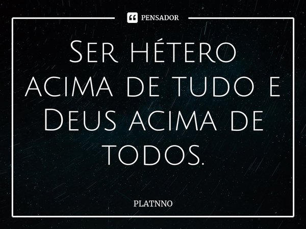 ⁠Ser hétero acima de tudo e Deus acima de todos.... Frase de PLATNNO.