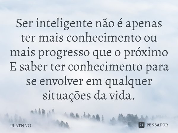 ⁠Ser inteligente não é apenas ter mais conhecimento ou mais progresso que o próximo
E saber ter conhecimento para se envolver em qualquer situações da vida.... Frase de PLATNNO.