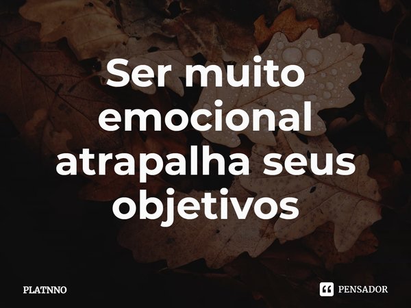 ⁠Ser muito emocional atrapalha seus objetivos... Frase de PLATNNO.