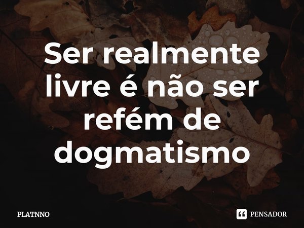 ⁠Ser realmente livre é não ser refém de dogmatismo... Frase de PLATNNO.