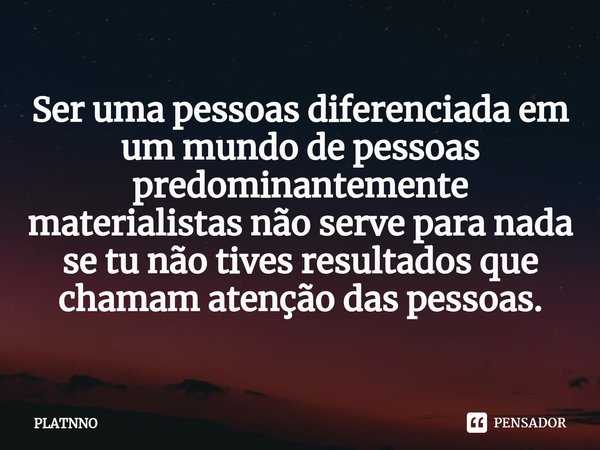 ⁠Ser uma pessoas diferenciada em um mundo de pessoas predominantemente materialistas não serve para nada se tu não tivesresultados que chamam atenção das pessoa... Frase de PLATNNO.