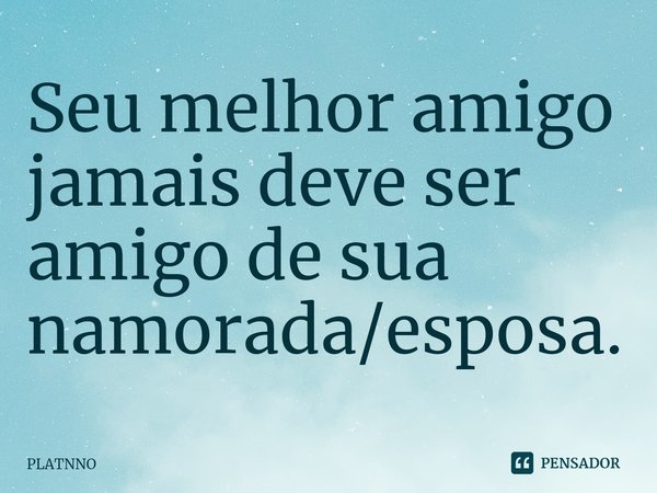 ⁠Seu melhor amigo jamais deve ser amigo de sua namorada/esposa.... Frase de PLATNNO.