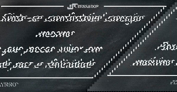 Sinta-se confortável consigo mesmo
Para que possa viver em máximo de paz e felicidade... Frase de PLATNNO.