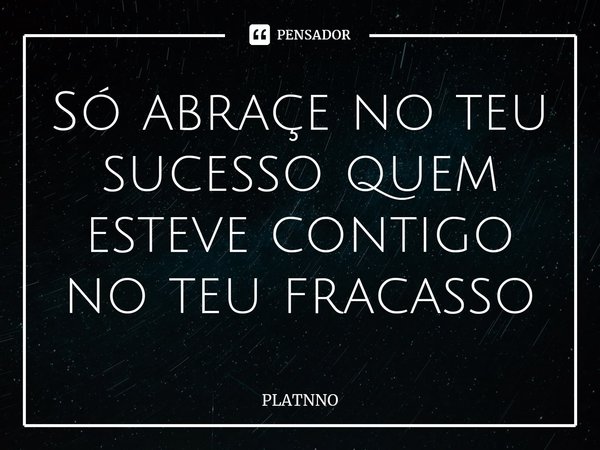 ⁠Só abraçe no teu sucesso quem esteve contigo no teu fracasso⁠... Frase de PLATNNO.