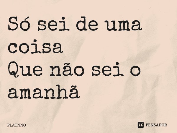 ⁠Só sei de uma coisa
Que não sei o amanhã... Frase de PLATNNO.