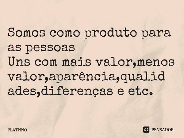 ⁠Somos como produto para as pessoas
Uns com mais valor,menos valor,aparência,qualidades,diferenças e etc.... Frase de PLATNNO.