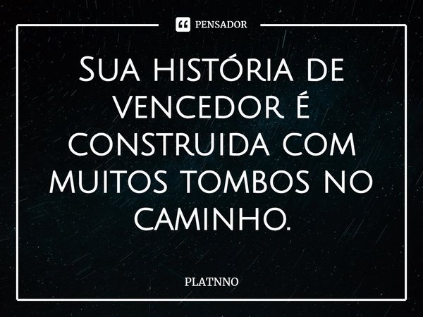 Sua história de vencedor é construida com muitos tombos no caminho.⁠... Frase de PLATNNO.