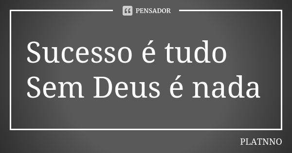 Sucesso é tudo Sem Deus é nada... Frase de PLATNNO.