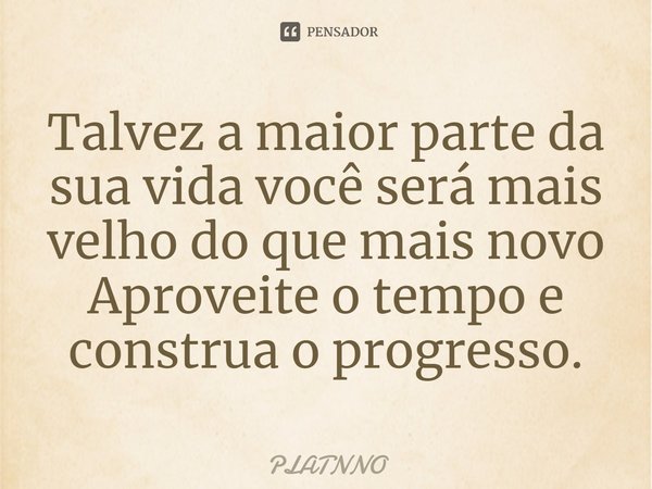 ⁠Talvez a maior parte da sua vida você será mais velho do que mais novo
Aproveite o tempo e construa o progresso.... Frase de PLATNNO.