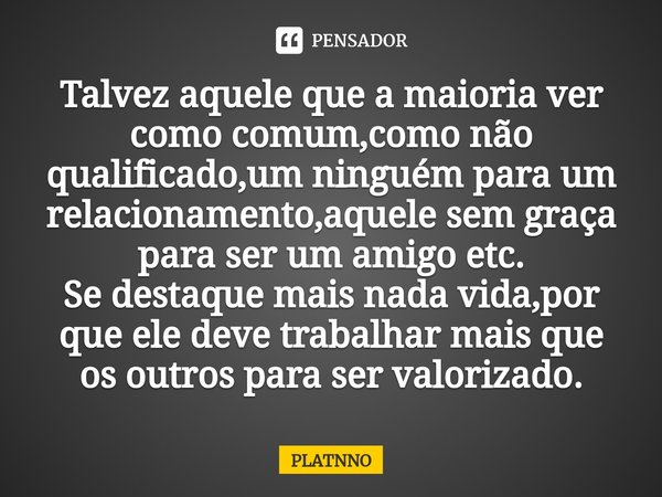 Talvez aquele que a maioria ver como comum,como não qualificado,um ninguém para um relacionamento,aquele sem graça para ser um amigo etc.
Se destaque mais nada... Frase de PLATNNO.