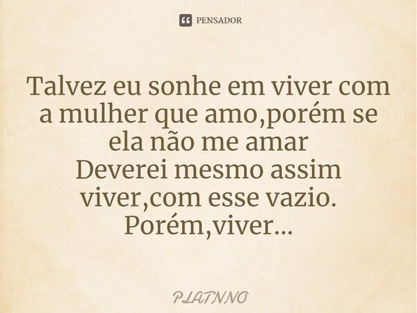 ⁠Talvez eu sonhe em viver com a mulher que amo,porém se ela não me amar
Deverei mesmo assim viver,com esse vazio.
Porém,viver...... Frase de PLATNNO.