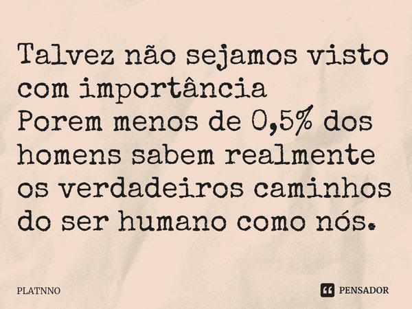 ⁠Talvez não sejamos visto com importância
Porem menos de 0,5% dos homens sabem realmente os verdadeiros caminhos do ser humano como nós.... Frase de PLATNNO.