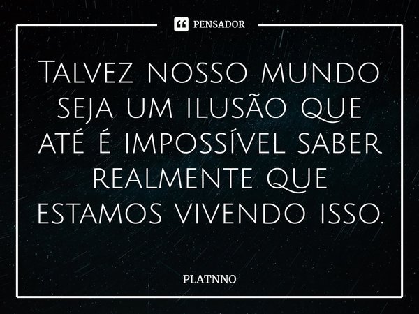 ⁠Talvez nosso mundo seja um ilusão que até é impossível saber realmente que estamos vivendo isso.... Frase de PLATNNO.