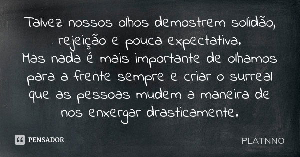 Talvez nossos olhos demostrem solidão, rejeição e pouca expectativa. Mas nada é mais importante de olhamos para a frente sempre e criar o surreal que as pessoas... Frase de PLATNNO.