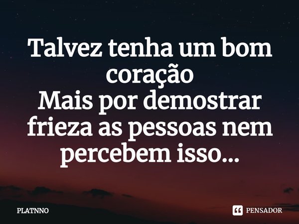 ⁠Talvez tenha um bom coração
Mais por demostrar frieza as pessoas nem percebem isso...... Frase de PLATNNO.