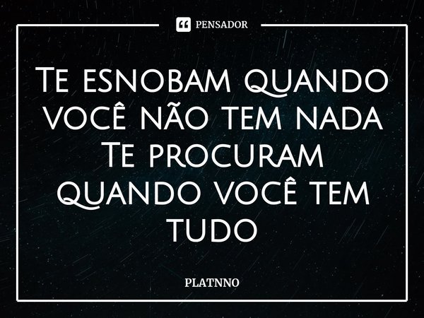 ⁠Te esnobam quando você não tem nada
Te procuram quando você tem tudo... Frase de PLATNNO.