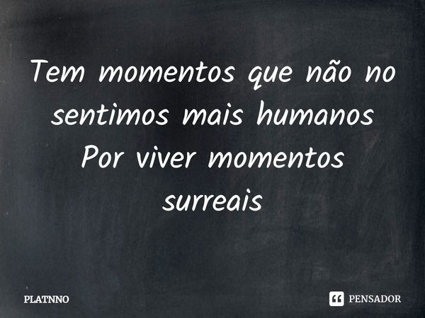 ⁠Tem momentos que não no sentimos mais humanos
Por viver momentos surreais... Frase de PLATNNO.