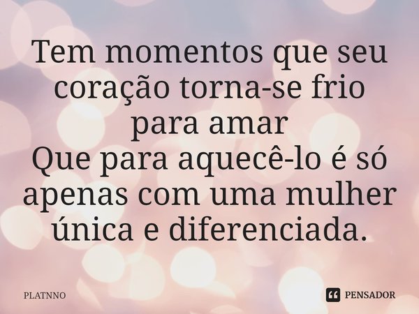 ⁠Tem momentos que seu coração torna-se frio para amar
Que para aquecê-lo é só apenas com uma mulher única e diferenciada.... Frase de PLATNNO.