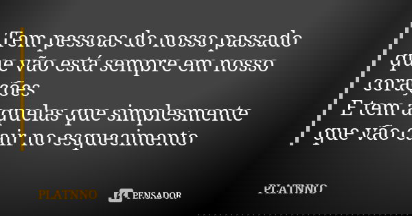 Tem pessoas do nosso passado que vão está sempre em nosso corações E tem aquelas que simplesmente que vão cair no esquecimento... Frase de PLATNNO.