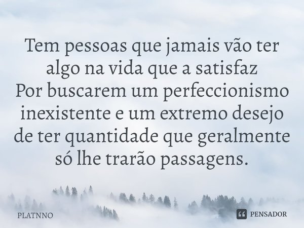 Tem pessoas que jamais vão ter algo na vida que a satisfaz
Por buscarem um perfeccionismo inexistente⁠ e um extremo desejo de ter quantidade que geralmente só l... Frase de PLATNNO.