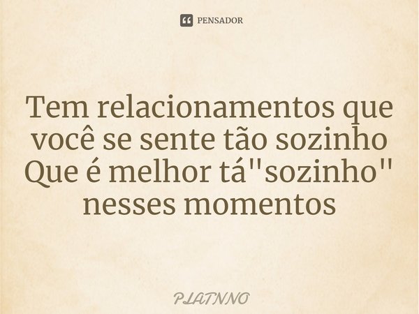 ⁠⁠Tem relacionamentos que você se sente tão sozinho
Que é melhor tá "sozinho" nesses momentos... Frase de PLATNNO.