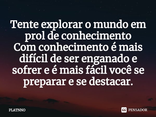 ⁠Tente explorar o mundo em prol de conhecimento
Com conhecimento é mais difícil de ser enganado e sofrer e é mais fácil você se preparar e se destacar.... Frase de PLATNNO.