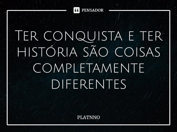 ⁠Ter conquista e ter história são coisas completamente diferentes... Frase de PLATNNO.