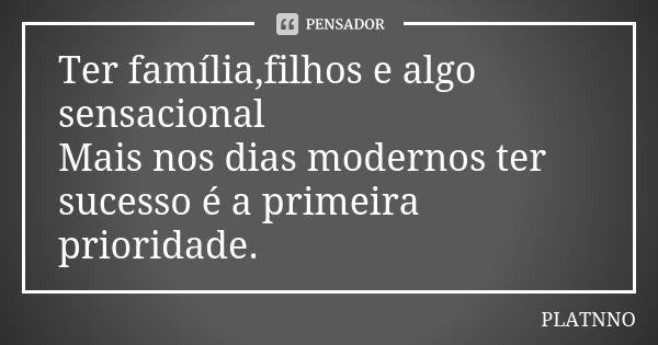 Ter família,filhos e algo sensacional Mais nos dias modernos ter sucesso é a primeira prioridade.... Frase de PLATNNO.