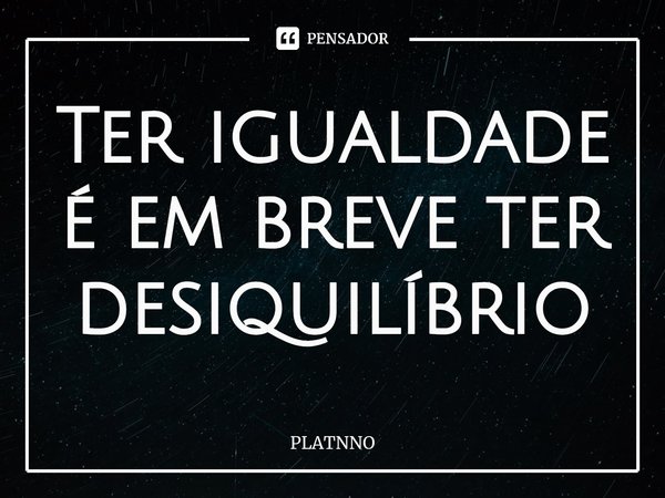 Ter igualdade é em breve ter desiquilíbrio⁠... Frase de PLATNNO.