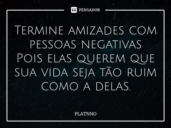 Termine amizades com pessoas negativas
Pois elas querem que sua vida seja tão ruim como a delas.⁠... Frase de PLATNNO.