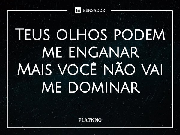 ⁠Teus olhos podem me enganar
Mais você não vai me dominar... Frase de PLATNNO.