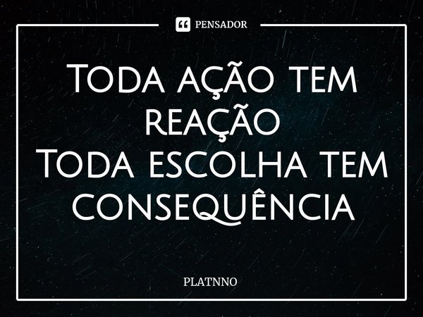 ⁠Toda ação tem reação
Toda escolha tem consequência... Frase de PLATNNO.
