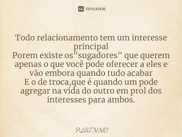 ⁠Todo relacionamento tem um interesse principal
Porem existe os "sugadores" que querem apenas o que você pode oferecer a eles e vão embora quando tudo... Frase de PLATNNO.