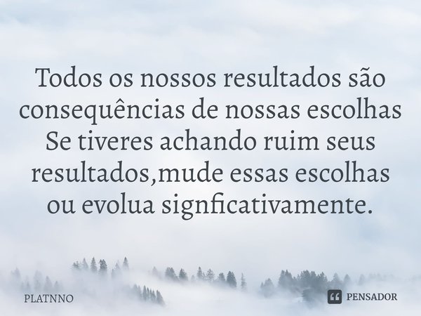 ⁠Todos os nossos resultados são consequências de nossas escolhas
Se tiveres achando ruim seus resultados,mude essas escolhas ou evolua signficativamente.... Frase de PLATNNO.